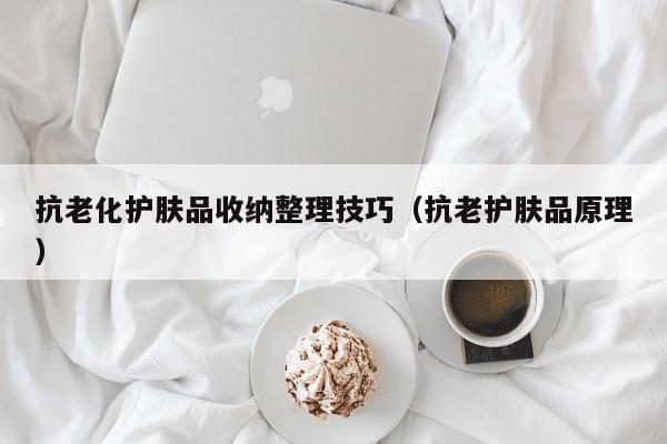 抗老化护肤品收纳整理技巧（抗老护肤品原理）