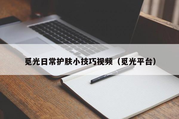 觅光日常护肤小技巧视频（觅光平台）