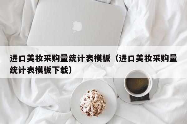 进口美妆采购量统计表模板（进口美妆采购量统计表模板下载）