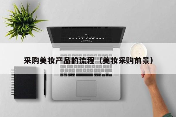 采购美妆产品的流程（美妆采购前景）