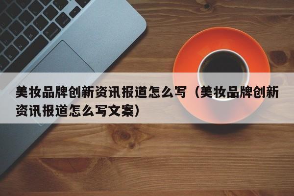 美妆品牌创新资讯报道怎么写（美妆品牌创新资讯报道怎么写文案）