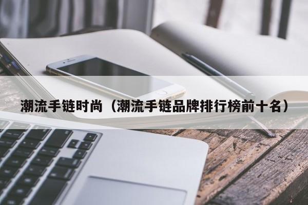 潮流手链时尚（潮流手链品牌排行榜前十名）