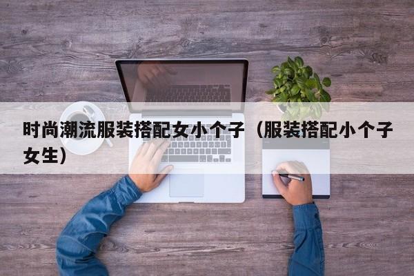 时尚潮流服装搭配女小个子（服装搭配小个子女生）