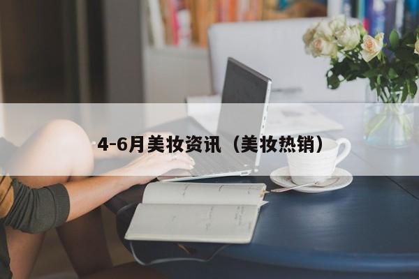 4-6月美妆资讯（美妆热销）