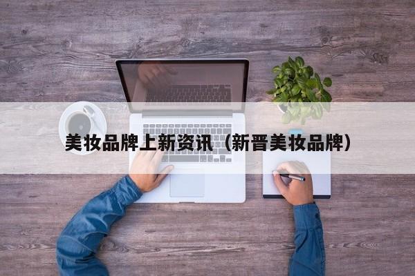 美妆品牌上新资讯（新晋美妆品牌）