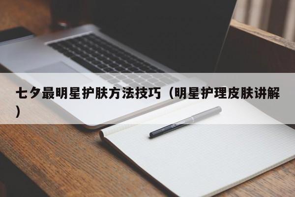 七夕最明星护肤方法技巧（明星护理皮肤讲解）