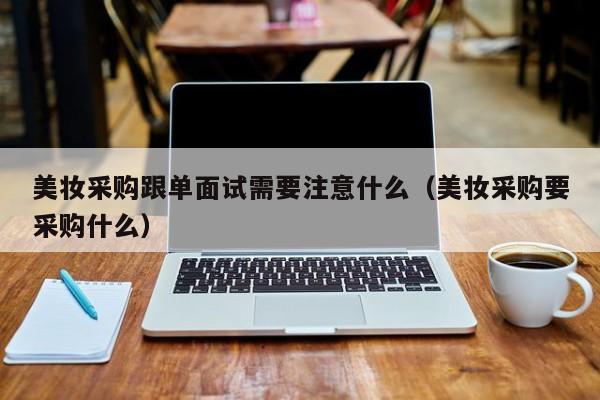美妆采购跟单面试需要注意什么（美妆采购要采购什么）