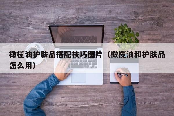 橄榄油护肤品搭配技巧图片（橄榄油和护肤品怎么用）