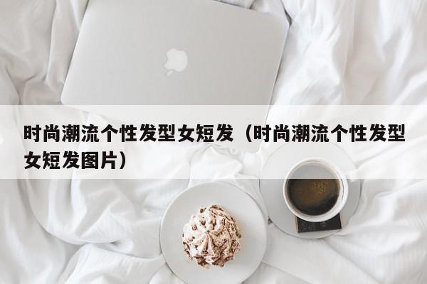 时尚潮流个性发型女短发（时尚潮流个性发型女短发图片）