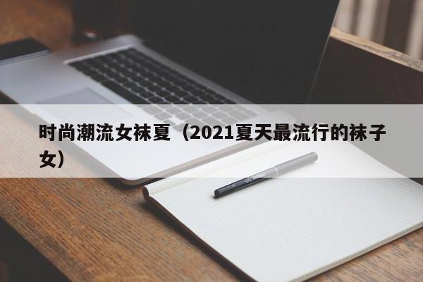时尚潮流女袜夏（2021夏天最流行的袜子女）