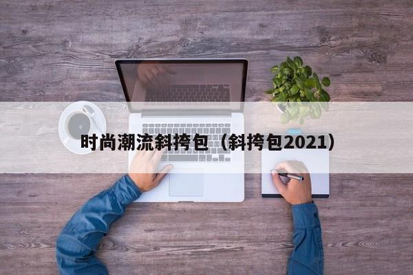 时尚潮流斜挎包（斜挎包2021）