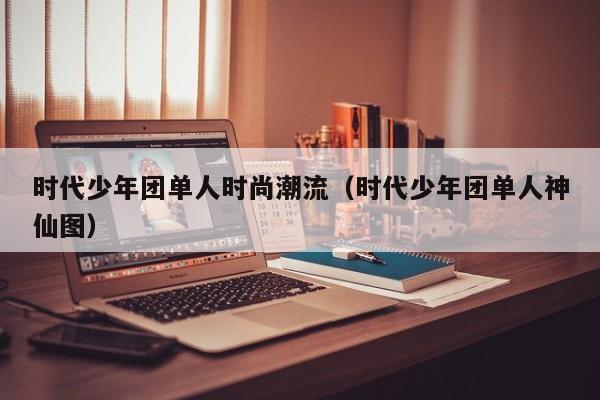 时代少年团单人时尚潮流（时代少年团单人神仙图）