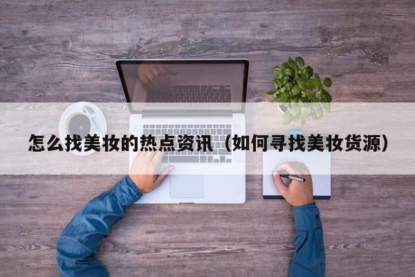怎么找美妆的热点资讯（如何寻找美妆货源）