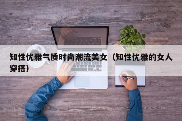 知性优雅气质时尚潮流美女（知性优雅的女人穿搭）