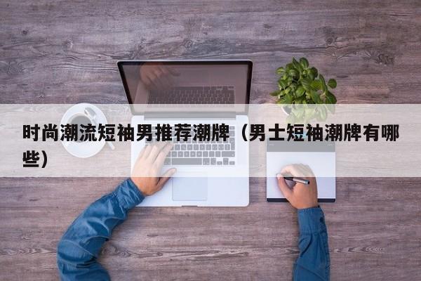 时尚潮流短袖男推荐潮牌（男士短袖潮牌有哪些）