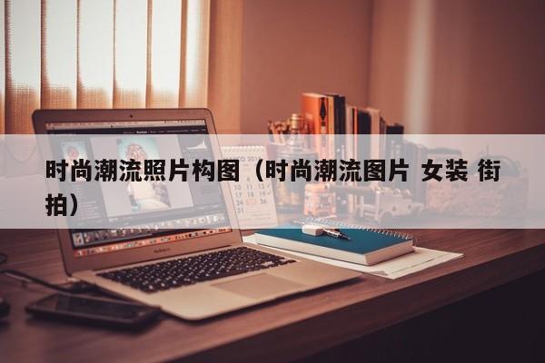 时尚潮流照片构图（时尚潮流图片 女装 街拍）