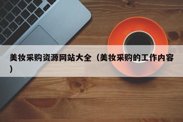 美妆采购资源网站大全（美妆采购的工作内容）