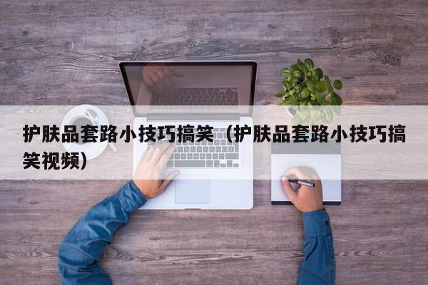 护肤品套路小技巧搞笑（护肤品套路小技巧搞笑视频）