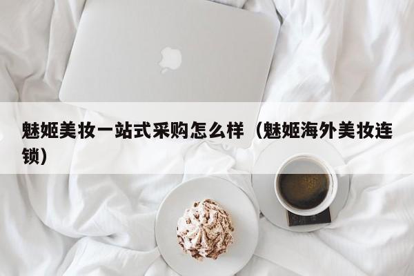 魅姬美妆一站式采购怎么样（魅姬海外美妆连锁）