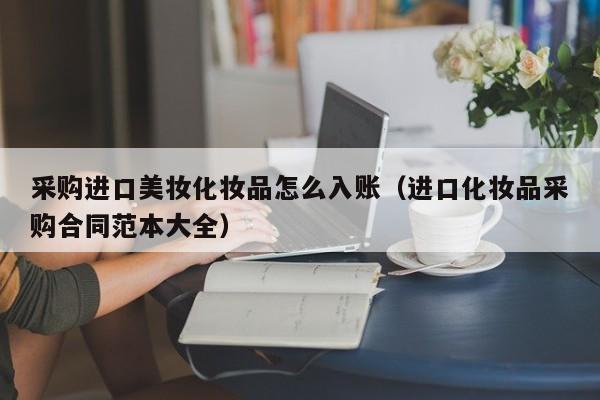 采购进口美妆化妆品怎么入账（进口化妆品采购合同范本大全）