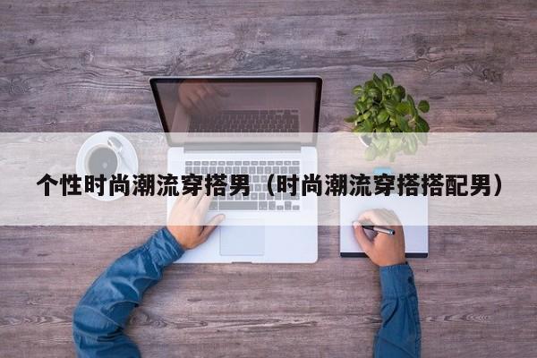 个性时尚潮流穿搭男（时尚潮流穿搭搭配男）