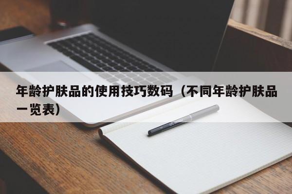 年龄护肤品的使用技巧数码（不同年龄护肤品一览表）