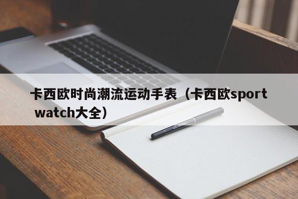 卡西欧时尚潮流运动手表（卡西欧sport watch大全）