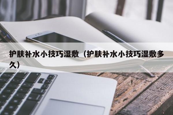 护肤补水小技巧湿敷（护肤补水小技巧湿敷多久）