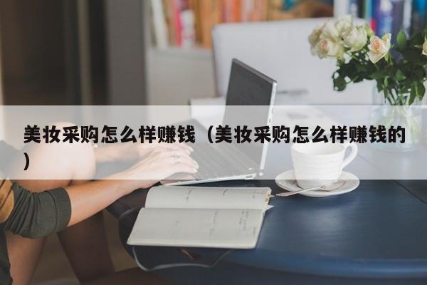 美妆采购怎么样赚钱（美妆采购怎么样赚钱的）