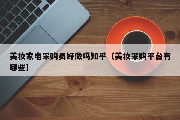 美妆家电采购员好做吗知乎（美妆采购平台有哪些）