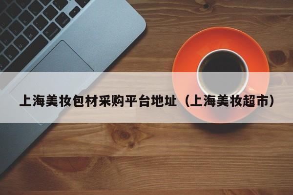 上海美妆包材采购平台地址（上海美妆超市）