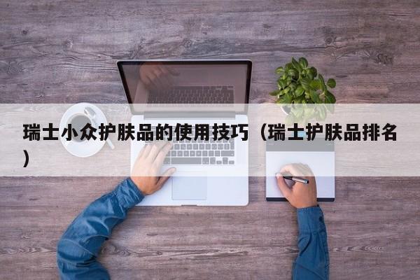 瑞士小众护肤品的使用技巧(瑞士护肤品排名)