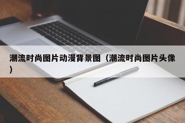潮流时尚图片动漫背景图（潮流时尚图片头像）
