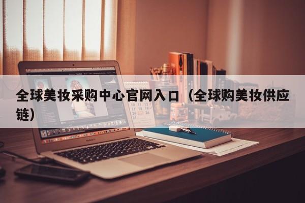 全球美妆采购中心官网入口（全球购美妆供应链）