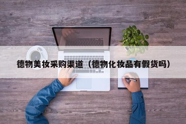 德物美妆采购渠道（德物化妆品有假货吗）