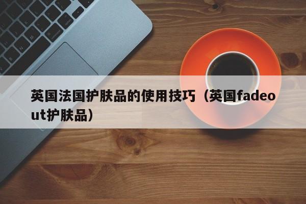 英国法国护肤品的使用技巧（英国fadeout护肤品）