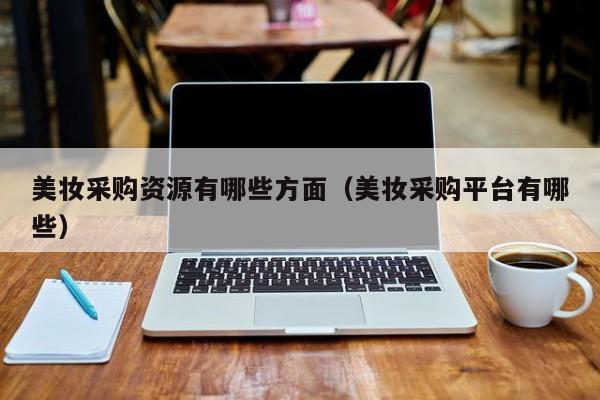 美妆采购资源有哪些方面（美妆采购平台有哪些）