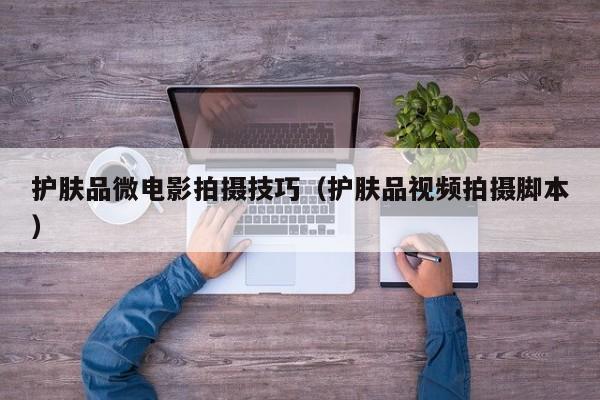 护肤品微电影拍摄技巧（护肤品视频拍摄脚本）