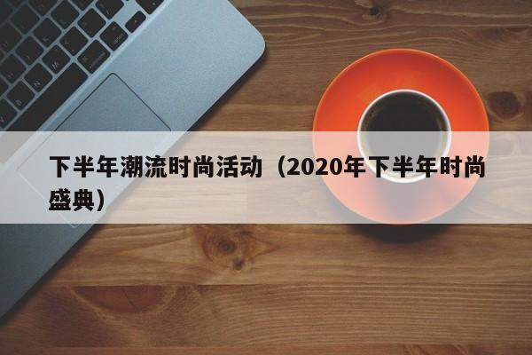 下半年潮流时尚活动（2020年下半年时尚盛典）