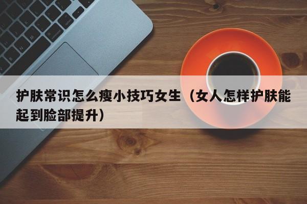 护肤常识怎么瘦小技巧女生（女人怎样护肤能起到脸部提升）