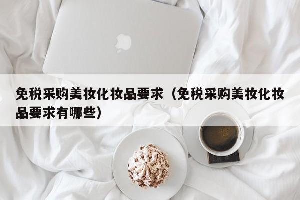 免税采购美妆化妆品要求（免税采购美妆化妆品要求有哪些）