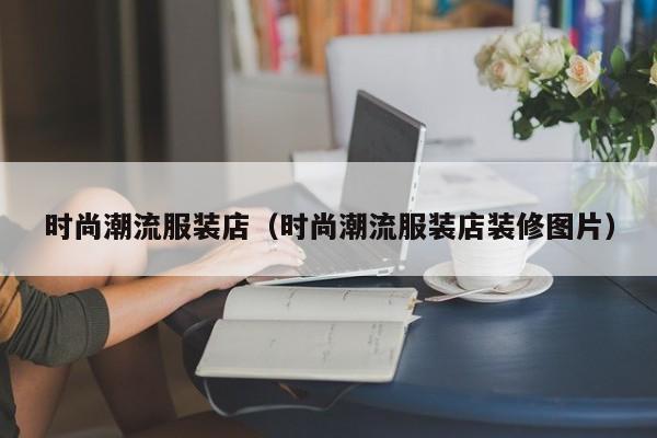 时尚潮流服装店（时尚潮流服装店装修图片）