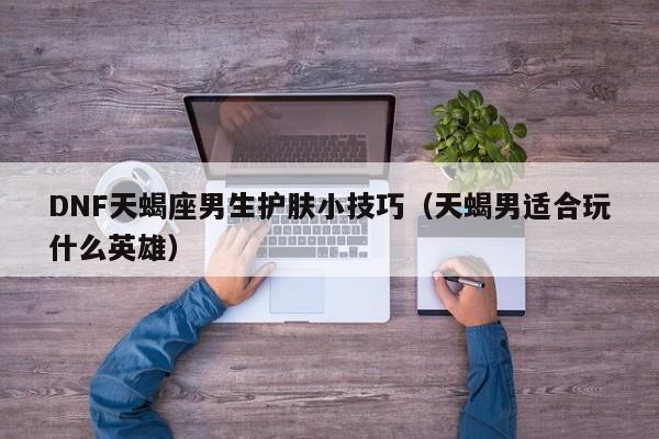 DNF天蝎座男生护肤小技巧（天蝎男适合玩什么英雄）