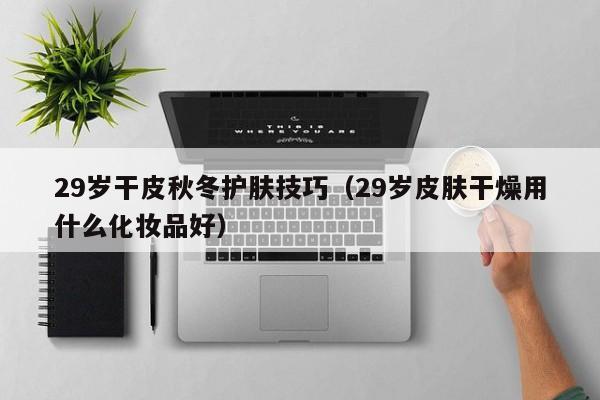 29岁干皮秋冬护肤技巧（29岁皮肤干燥用什么化妆品好）