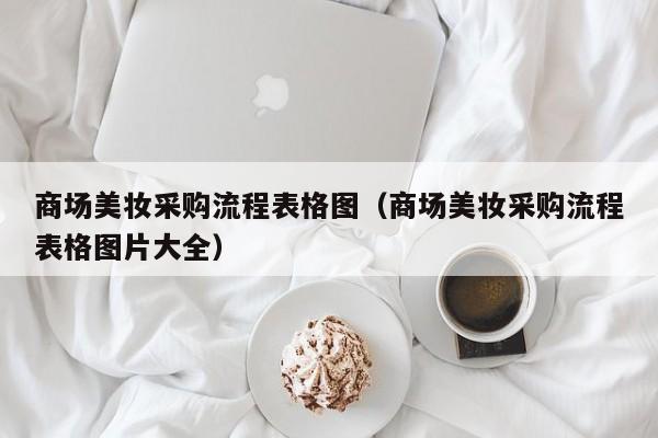 商场美妆采购流程表格图（商场美妆采购流程表格图片大全）