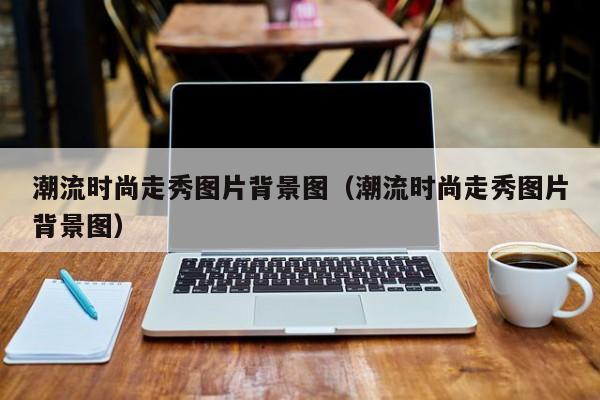 潮流时尚走秀图片背景图（潮流时尚走秀图片背景图）