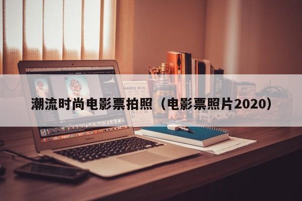 潮流时尚电影票拍照（电影票照片2020）