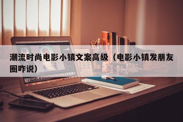 潮流时尚电影小镇文案高级（电影小镇发朋友圈咋说）