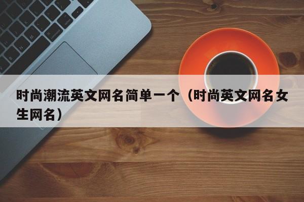 时尚潮流英文网名简单一个（时尚英文网名女生网名）