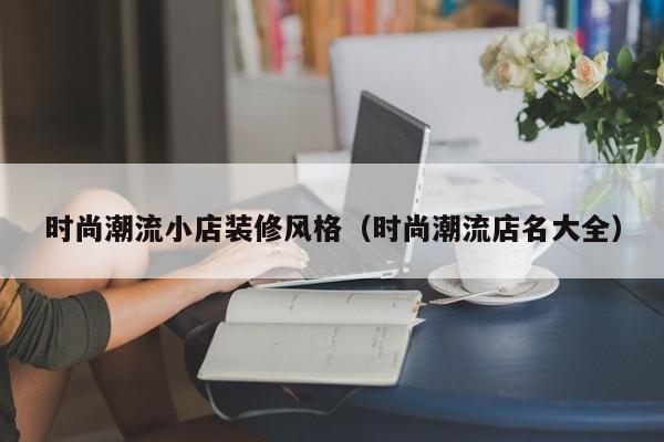 时尚潮流小店装修风格（时尚潮流店名大全）